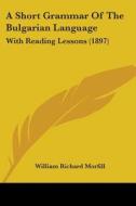 A Short Grammar of the Bulgarian Language: With Reading Lessons (1897) di William Richard Morfill edito da Kessinger Publishing