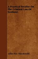 A Practical Treatise On The Criminal Law Of Scotland. di John Hay Macdonald edito da Das Press