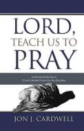 Lord, Teach Us to Pray: A Devotional Study of Christ's Model Prayer for His Disciples di Jon J. Cardwell edito da Createspace