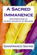A Sacred Immanence: Contributions to an Anti-Dialectic of Religion di Gianfranco Savino edito da Createspace