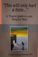 This Will Only Hurt a Little......: A Tourist Guide to Your Hospital Stay di Connie Carson-Romano edito da Createspace