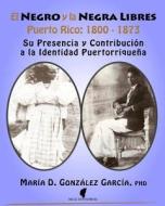 El Negro y La Negra Libre: Puerto Rico 1800 - 1873: Su Presencia y Contribucion a la Identidad Puertorriquena di Maria D. Gonzalez Garcia Phd edito da Createspace