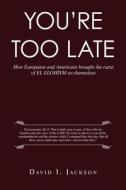 You'Re Too Late: How Europeans and Americans Brought the Curse of El Elohiym on Themselves di David I. Jackson edito da AUTHORHOUSE