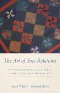 The Art of True Relations: Conversations on the Poetic Heart of Human Possibility di Sarah Ann Wider, Daisaku Ikeda edito da Dialogue Path Press
