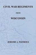 Civil War Regiments from Wisconsin di Jerome A. Watrous edito da Ebooksondisk.com