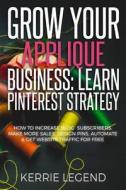 Grow Your Applique Business: Learn Pinterest Strategy: How to Increase Blog Subscribers, Make More Sales, Design Pins, Automate & Get Website Traff di Kerrie Legend edito da Createspace Independent Publishing Platform