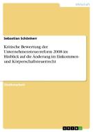 Kritische Bewertung der Unternehmensteuerreform 2008 im Hinblick auf die Änderung im Einkommen- und Körperschaftsteuerre di Sebastian Schönherr edito da GRIN Publishing