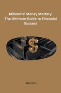 Millennial Money Mastery The Ultimate Guide to Financial Success di Jakinson edito da Independent