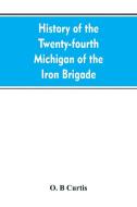 History of the Twenty-fourth Michigan of the Iron brigade, known as the Detroit and Wayne county regiment di O. B Curtis edito da Alpha Editions