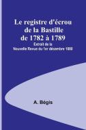 Le registre d'écrou de la Bastille de 1782 à 1789; Extrait de la Nouvelle Revue du 1er décembre 1880 di A. Bégis edito da Alpha Editions