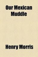 Our Mexican Muddle di Henry Morris edito da General Books Llc