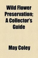 Wild Flower Preservation; A Collector's Guide di May Coley edito da General Books Llc