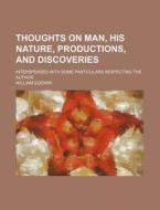 Thoughts On Man, His Nature, Productions, And Discoveries; Interspersed With Some Particulars Respecting The Author di William Godwin edito da General Books Llc