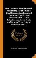 New Universal Moulding Book, Containing Latest Styles Of Mouldings And Architectural Designs Of Exterior And Interior Finish ... Rails, Balusters And  edito da Franklin Classics Trade Press