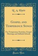 Gospel and Temperance Songs: For Temperance Societies, Gospel Meetings and Sabbath Schools (Classic Reprint) di R. a. Kinzie edito da Forgotten Books