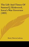 The Life and Times of Samuel J. Kirkwood, Iowa's War Governor (1893) di Henry Warren Lathrop edito da Kessinger Publishing
