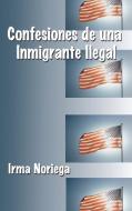 Confesiones De Una Inmigrante Ilegal di Irma Noriega edito da AuthorHouse