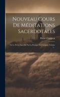 Nouveau Cours De Méditations Sacerdotales: Ou Le Prêtre Sanctifié Par La Pratique De L'oraison, Volume 1... di Pierre Chaignon edito da LEGARE STREET PR