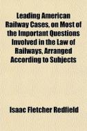 Leading American Railway Cases, On Most Of The Important Questions Involved In The Law Of Railways, Arranged According To Subjects di Isaac Fletcher Redfield edito da General Books Llc