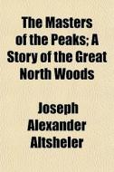 The Masters Of The Peaks; A Story Of The Great North Woods di Joseph Alexander Altsheler edito da General Books Llc