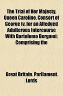 The Trial Of Her Majesty, Queen Caroline di Great Britain Parliament Lords edito da General Books
