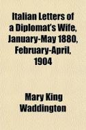 Italian Letters Of A Diplomat's Wife, January-may 1880, February-april, 1904 di Mary King Waddington edito da General Books Llc