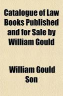 Catalogue Of Law Books Published And For di William Gould Son edito da General Books