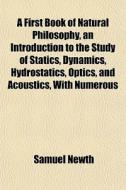 A First Book Of Natural Philosophy, An Introduction To The Study Of Statics, Dynamics, Hydrostatics, Optics, And Acoustics, With Numerous di Samuel Newth edito da General Books Llc