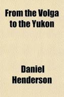 From The Volga To The Yukon di Daniel Henderson edito da General Books