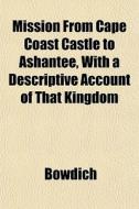 Mission From Cape Coast Castle To Ashant di Bowdich edito da General Books