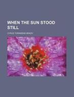 When The Sun Stood Still di Cyrus Townsend Brady edito da Rarebooksclub.com
