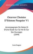 Oeuvres Choisies D'Etienne Pasquier V1: Accompagnees de Notes Et D'Une Etude Sur Sa Vie Et Sur Ses Ouvrages (1849) di Leon Jacques Feugere edito da Kessinger Publishing