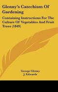 Glenny's Catechism of Gardening: Containing Instructions for the Culture of Vegetables and Fruit Trees (1849) di George Glenny, J. Edwards edito da Kessinger Publishing