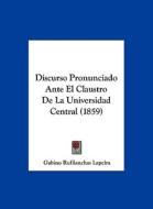 Discurso Pronunciado Ante El Claustro de La Universidad Central (1859) di Gabino Rufilanchas Lapeira edito da Kessinger Publishing