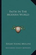 Faith in the Modern World di Edgar Young Mullins edito da Kessinger Publishing