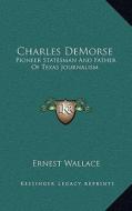 Charles Demorse: Pioneer Statesman and Father of Texas Journalism di Ernest Wallace edito da Kessinger Publishing