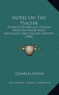 Notes on the Psalter: Extracts of Parallel Passages from the Prayer Book, Septuagint, and Vulgate Versions (1904) di Charles Evans edito da Kessinger Publishing