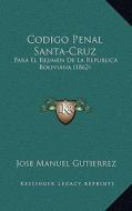 Codigo Penal Santa-Cruz: Para El Rejimen de La Republica Boliviana (1862) di Jose Manuel Gutierrez edito da Kessinger Publishing