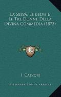 La Selva, Le Belve E Le Tre Donne Della Divina Commedia (1873) di I. Calvori edito da Kessinger Publishing
