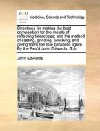 Directions For Making The Best Composition For The Metals Of Reflecting Telescopes; And The Method Of Casting, Grinding, Polishing, And Giving Them Th di John Edwards edito da Gale Ecco, Print Editions