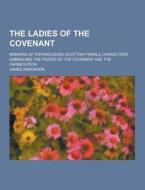 The Ladies Of The Covenant; Memoirs Of Distinguished Scottish Female Characters, Embracing The Period Of The Covenant And The Persecution di James Anderson edito da Theclassics.us