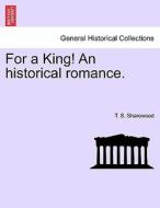 For a King! An historical romance. Vol. I. di T. S. Sharowood edito da British Library, Historical Print Editions