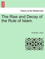 The Rise and Decay of the Rule of Islam. di Archibald J. Dunn edito da British Library, Historical Print Editions
