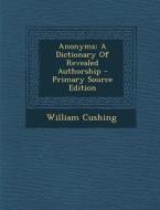 Anonyms: A Dictionary of Revealed Authorship - Primary Source Edition di William Cushing edito da Nabu Press