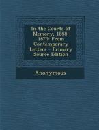 In the Courts of Memory, 1858-1875: From Contemporary Letters di Anonymous edito da Nabu Press