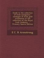 Guide to the Collection of Irish Antiquities: Catalogue of Irish Gold Ornaments in the Collection of the Royal Irish Academy di E. C. R. Armstrong edito da Nabu Press