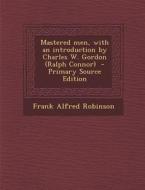 Mastered Men, with an Introduction by Charles W. Gordon (Ralph Connor) di Frank Alfred Robinson edito da Nabu Press