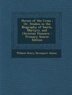 Heroes of the Cross; Or, Studies in the Biography of Saints, Martyrs, and Christian Pioneers di William Henry Davenport Adams edito da Nabu Press