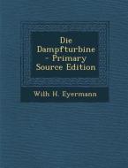 Die Dampfturbine - Primary Source Edition di Wilh H. Eyermann edito da Nabu Press