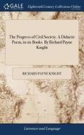 The Progress Of Civil Society. A Didactic Poem, In Six Books. By Richard Payne Knight di Richard Payne Knight edito da Gale Ecco, Print Editions
